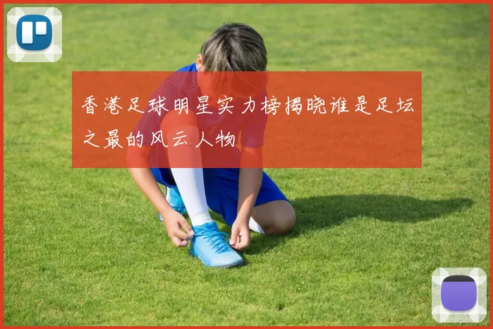 香港足球明星实力榜揭晓谁是足坛之最的风云人物