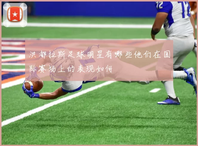 洪都拉斯足球明星有哪些他们在国际赛场上的表现如何