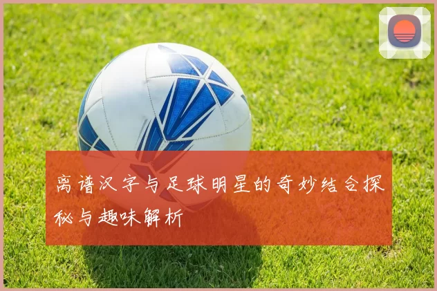 离谱汉字与足球明星的奇妙结合探秘与趣味解析