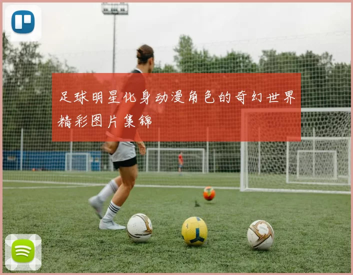 足球明星化身动漫角色的奇幻世界精彩图片集锦