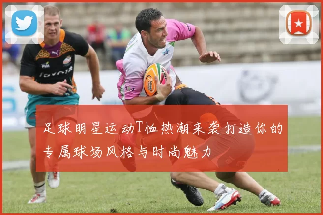 足球明星运动T恤热潮来袭打造你的专属球场风格与时尚魅力