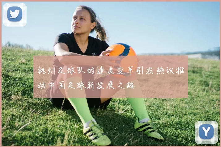 杭州足球队的速度变革引发热议推动中国足球新发展之路