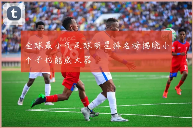 全球最小气足球明星排名榜揭晓小个子也能成大器