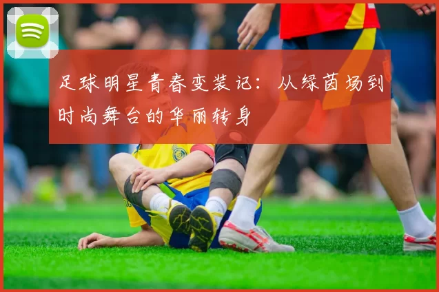足球明星青春变装记：从绿茵场到时尚舞台的华丽转身
