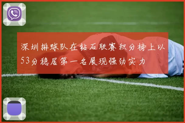 深圳排球队在钻石联赛积分榜上以53分稳居第一名展现强劲实力