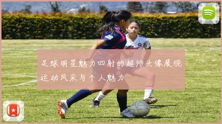 足球明星魅力四射的超帅头像展现运动风采与个人魅力