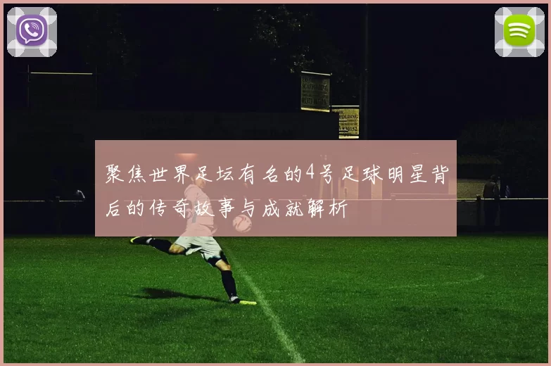 聚焦世界足坛有名的4号足球明星背后的传奇故事与成就解析