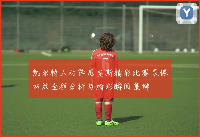 凯尔特人对阵尼克斯精彩比赛录像回放全程分析与精彩瞬间集锦