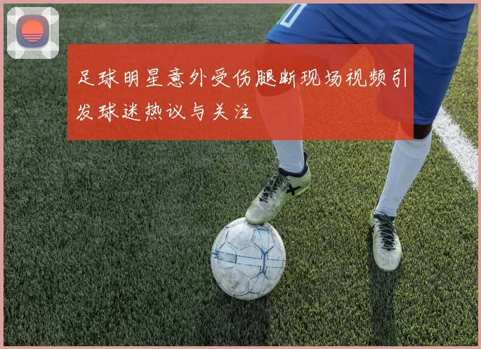 足球明星意外受伤腿断现场视频引发球迷热议与关注