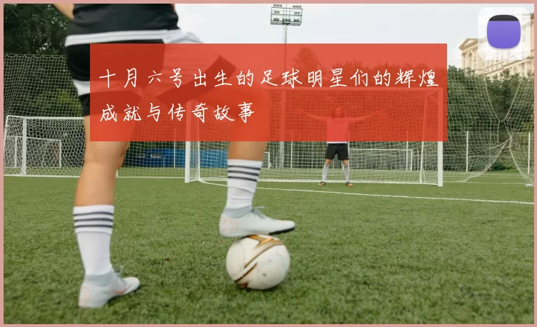 十月六号出生的足球明星们的辉煌成就与传奇故事