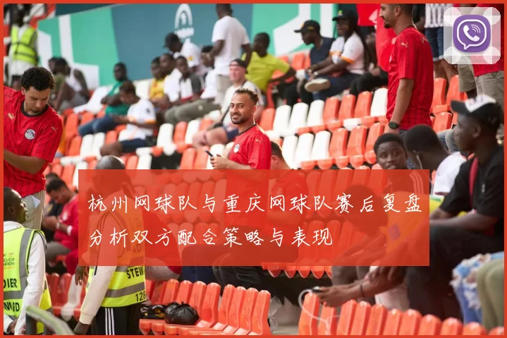 杭州网球队与重庆网球队赛后复盘分析双方配合策略与表现