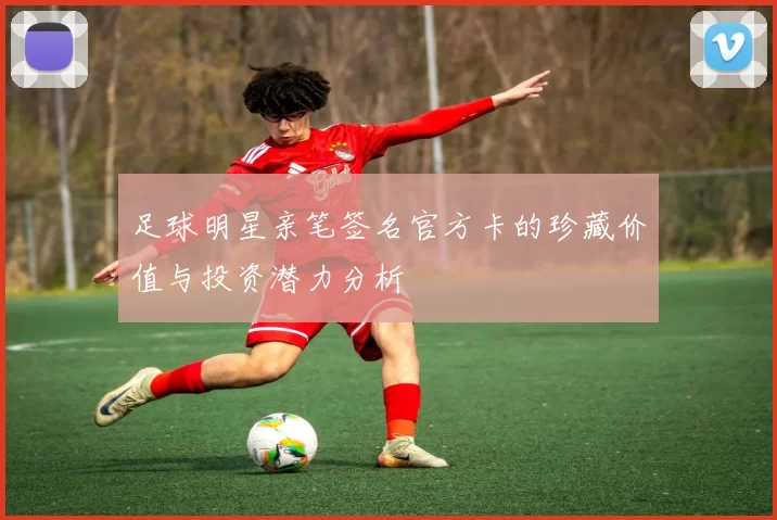 足球明星亲笔签名官方卡的珍藏价值与投资潜力分析
