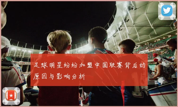 足球明星纷纷加盟中国联赛背后的原因与影响分析
