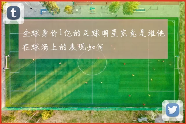 全球身价1亿的足球明星究竟是谁他在球场上的表现如何