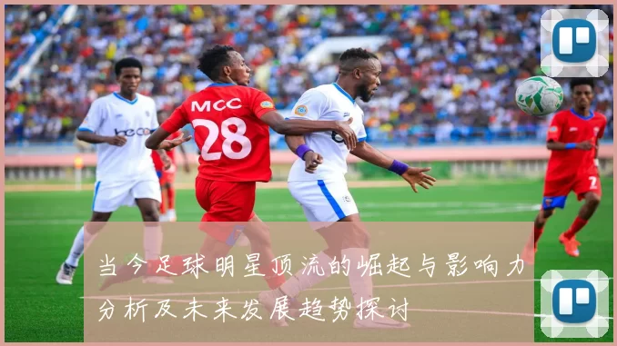 当今足球明星顶流的崛起与影响力分析及未来发展趋势探讨