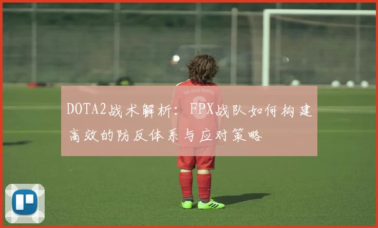 DOTA2战术解析：FPX战队如何构建高效的防反体系与应对策略