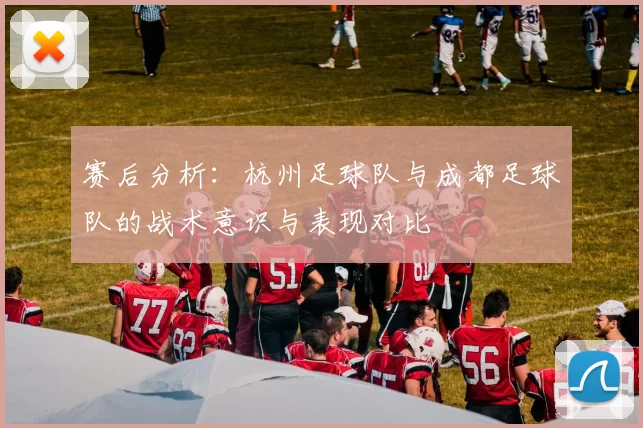 赛后分析：杭州足球队与成都足球队的战术意识与表现对比