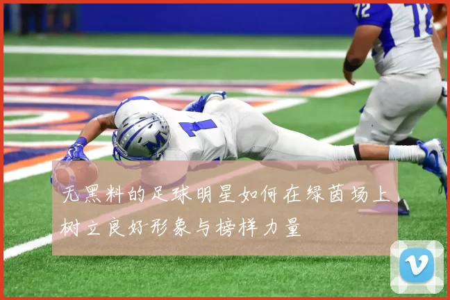无黑料的足球明星如何在绿茵场上树立良好形象与榜样力量