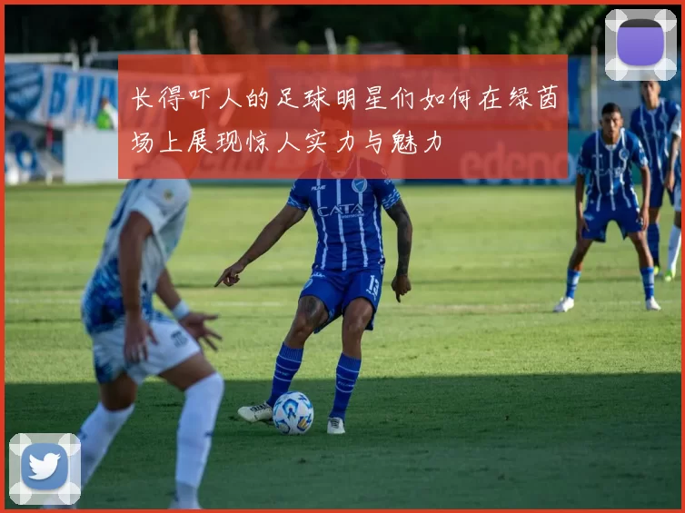长得吓人的足球明星们如何在绿茵场上展现惊人实力与魅力