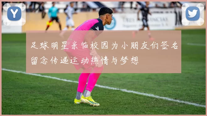 足球明星亲临校园为小朋友们签名留念传递运动热情与梦想