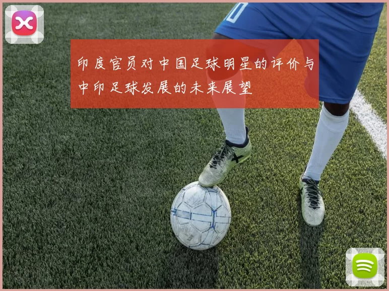 印度官员对中国足球明星的评价与中印足球发展的未来展望