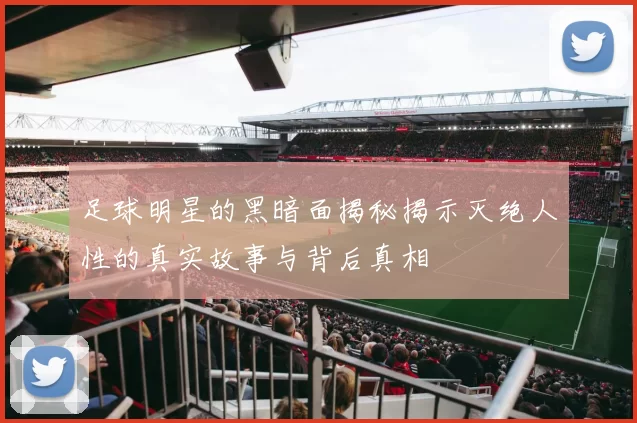 足球明星的黑暗面揭秘揭示灭绝人性的真实故事与背后真相