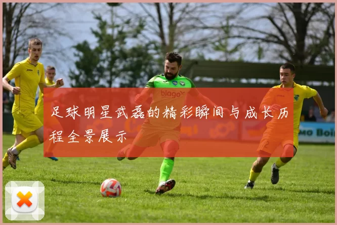 足球明星武磊的精彩瞬间与成长历程全景展示