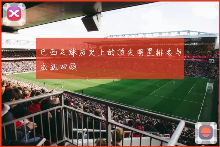 巴西足球历史上的顶尖明星排名与成就回顾