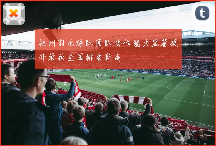 杭州羽毛球队团队协作能力显著提升荣获全国排名新高