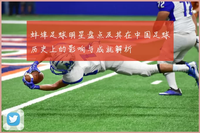 蚌埠足球明星盘点及其在中国足球历史上的影响与成就解析