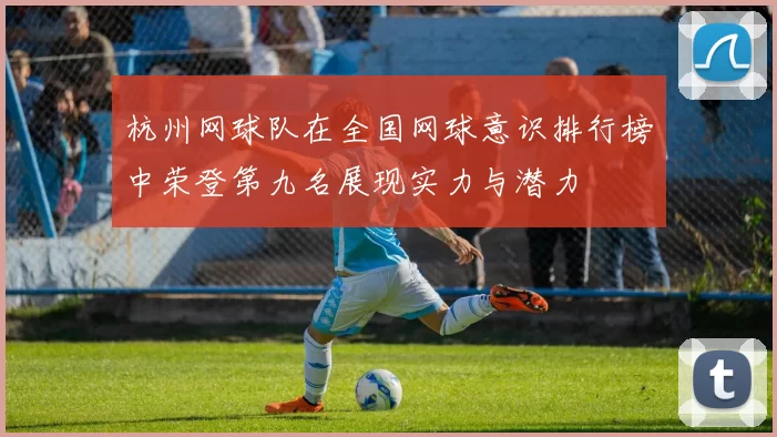 杭州网球队在全国网球意识排行榜中荣登第九名展现实力与潜力