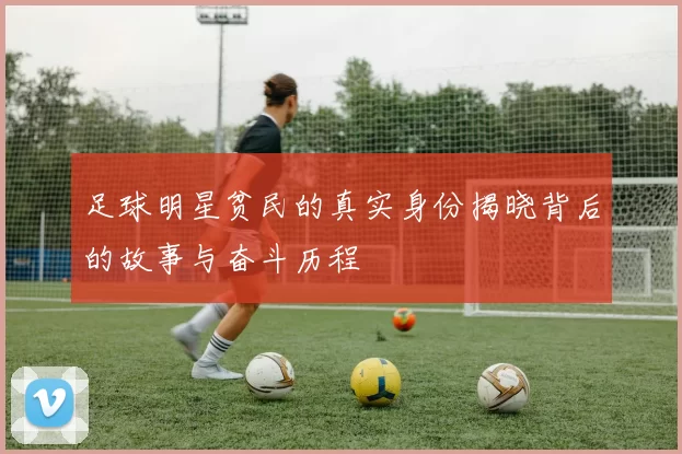 足球明星贫民的真实身份揭晓背后的故事与奋斗历程