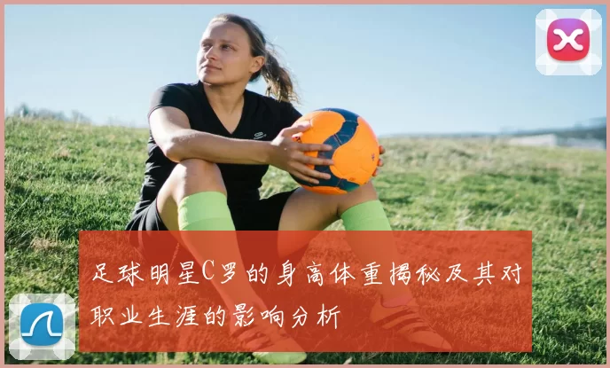 足球明星C罗的身高体重揭秘及其对职业生涯的影响分析