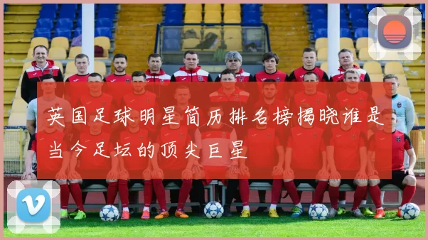 英国足球明星简历排名榜揭晓谁是当今足坛的顶尖巨星