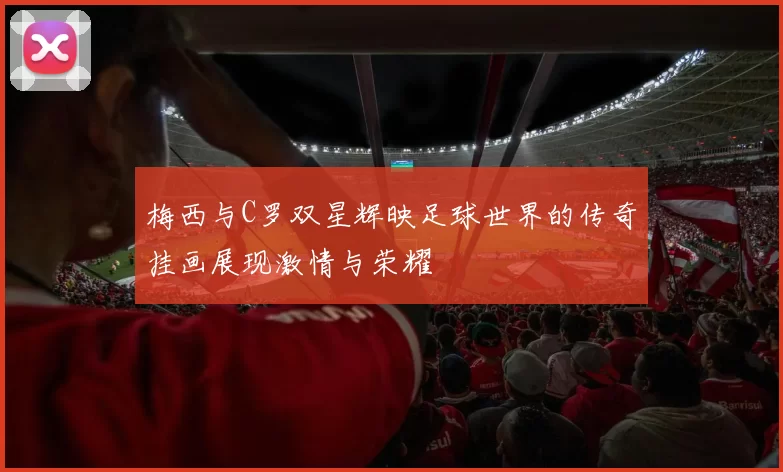 梅西与C罗双星辉映足球世界的传奇挂画展现激情与荣耀