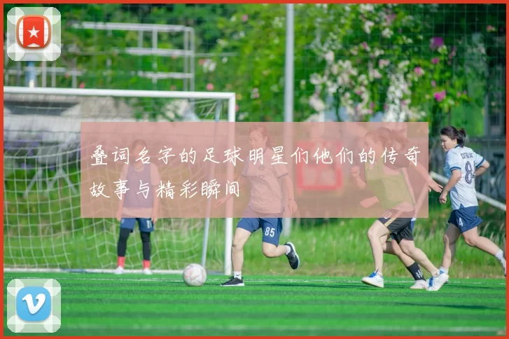 叠词名字的足球明星们他们的传奇故事与精彩瞬间