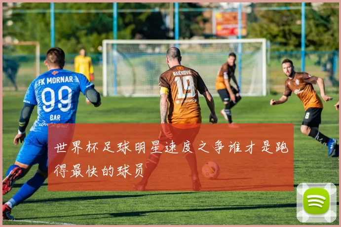 世界杯足球明星速度之争谁才是跑得最快的球员