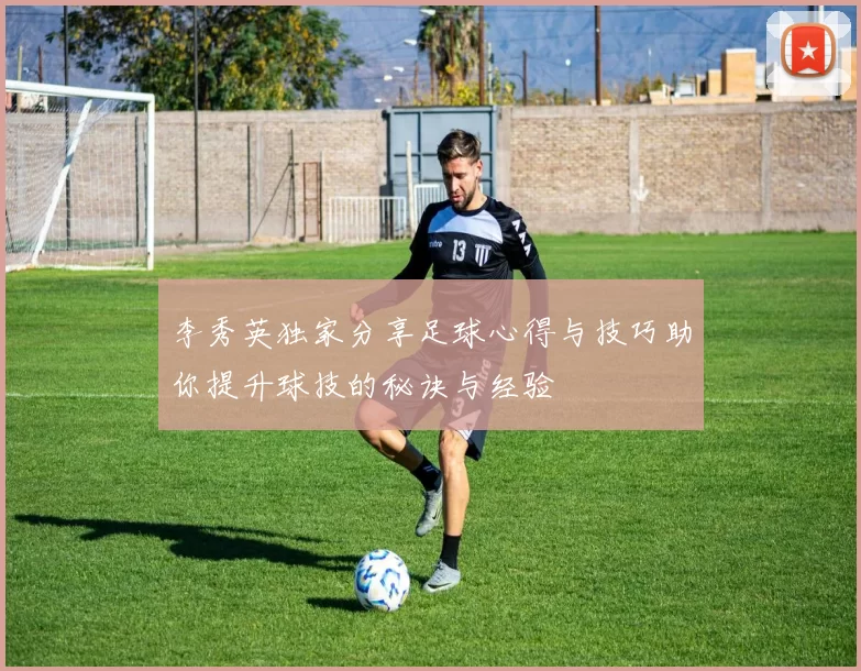 李秀英独家分享足球心得与技巧助你提升球技的秘诀与经验