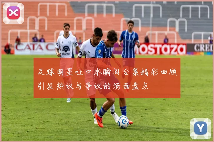 足球明星吐口水瞬间合集精彩回顾引发热议与争议的场面盘点