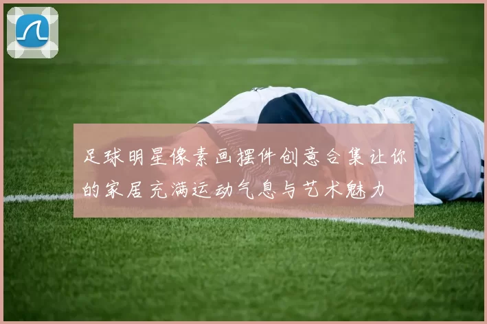 足球明星像素画摆件创意合集让你的家居充满运动气息与艺术魅力