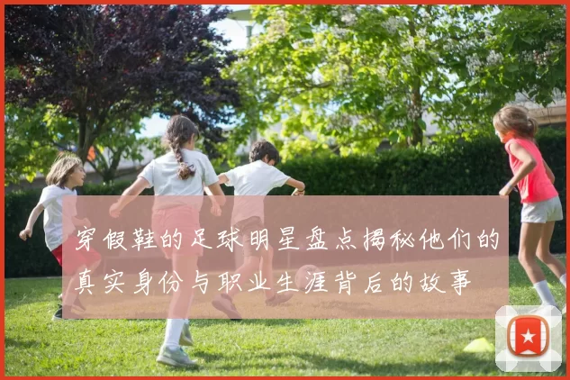 穿假鞋的足球明星盘点揭秘他们的真实身份与职业生涯背后的故事