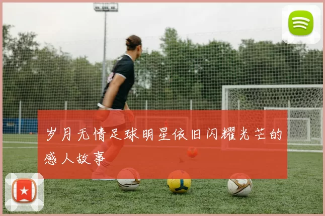 岁月无情足球明星依旧闪耀光芒的感人故事