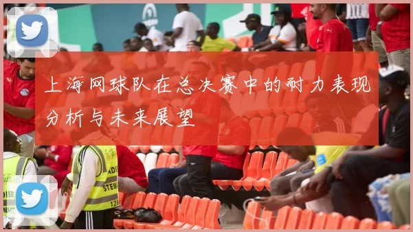 上海网球队在总决赛中的耐力表现分析与未来展望