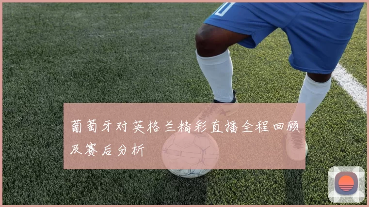 葡萄牙对英格兰精彩直播全程回顾及赛后分析
