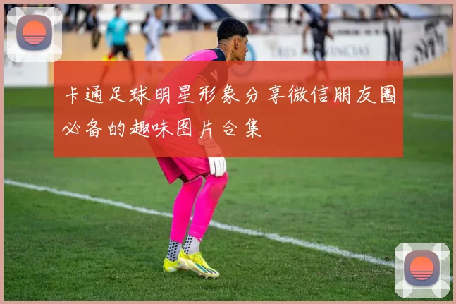 卡通足球明星形象分享微信朋友圈必备的趣味图片合集
