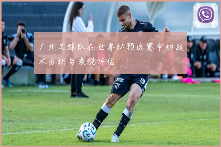 广州足球队在世界杯预选赛中的战术分析与表现评估