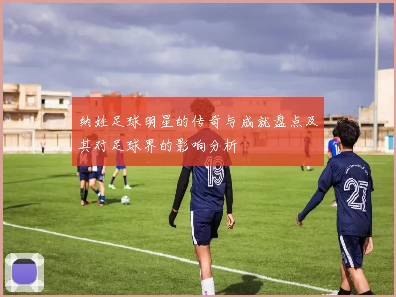 纳姓足球明星的传奇与成就盘点及其对足球界的影响分析