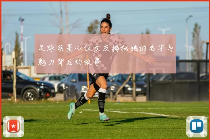 足球明星心仪女友揭秘她的名字与魅力背后的故事