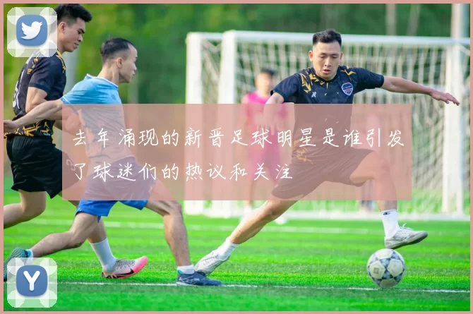 去年涌现的新晋足球明星是谁引发了球迷们的热议和关注
