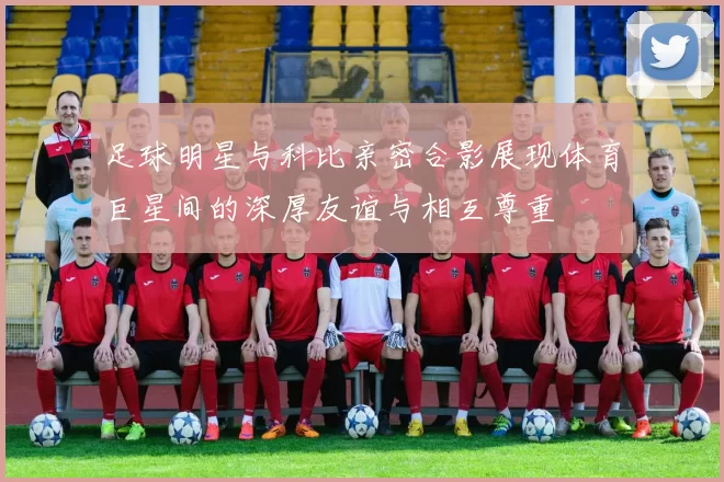 足球明星与科比亲密合影展现体育巨星间的深厚友谊与相互尊重